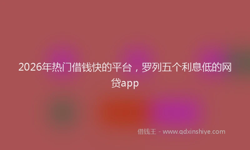 2026年热门借钱快的平台，罗列五个利息低的网贷app