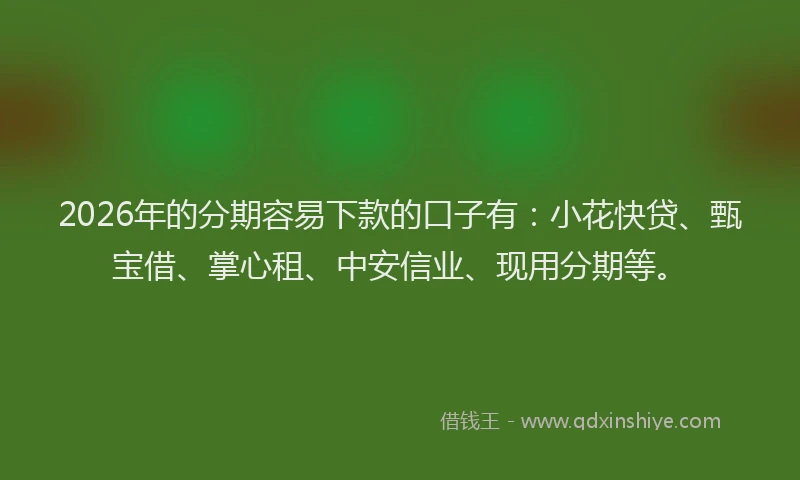 2026年的分期容易下款的口子有：小花快贷、甄宝借、掌心租、中安信业、现用分期等。
