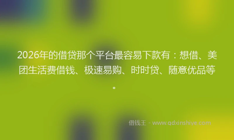 2026年的借贷那个平台最容易下款有：想借、美团生活费借钱、极速易购、时时贷、随意优品等。