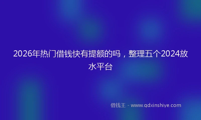 2026年热门借钱快有提额的吗，整理五个2024放水平台