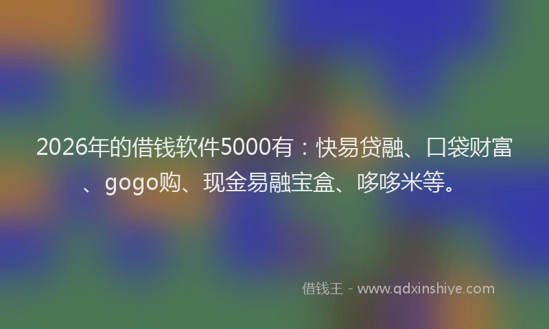 2026年的借钱软件5000有：快易贷融、口袋财富、gogo购、现金易融宝盒、哆哆米等。