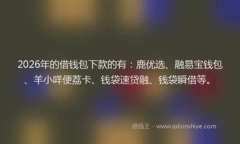 2026年的借钱包下款的有：鹿优选、融易宝钱包、羊小咩便荔卡、钱袋速贷融、钱袋瞬借等。