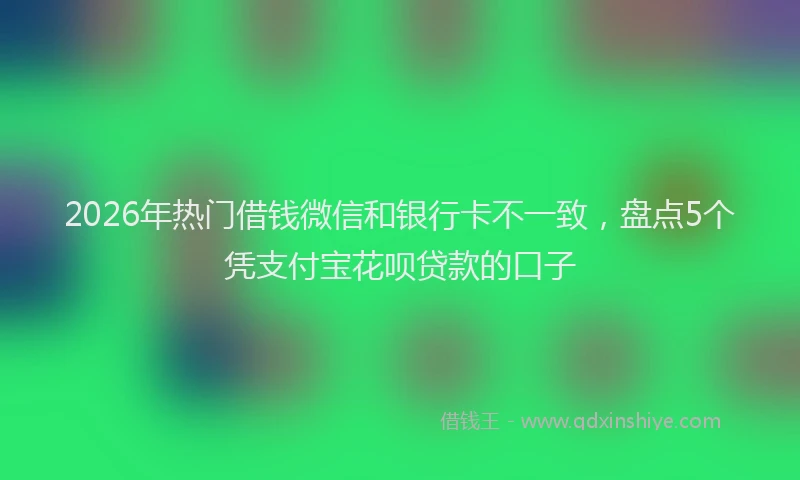 2026年热门借钱微信和银行卡不一致，盘点5个凭支付宝花呗贷款的口子
