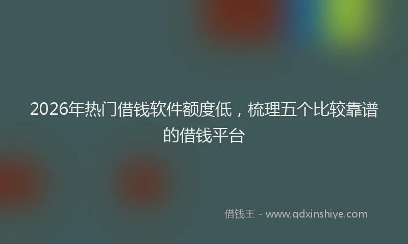 2026年热门借钱软件额度低，梳理五个比较靠谱的借钱平台
