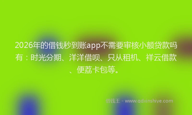 2026年的借钱秒到账app不需要审核小额贷款吗有：时光分期、洋洋借呗、只从租机、祥云借款、便荔卡包等。