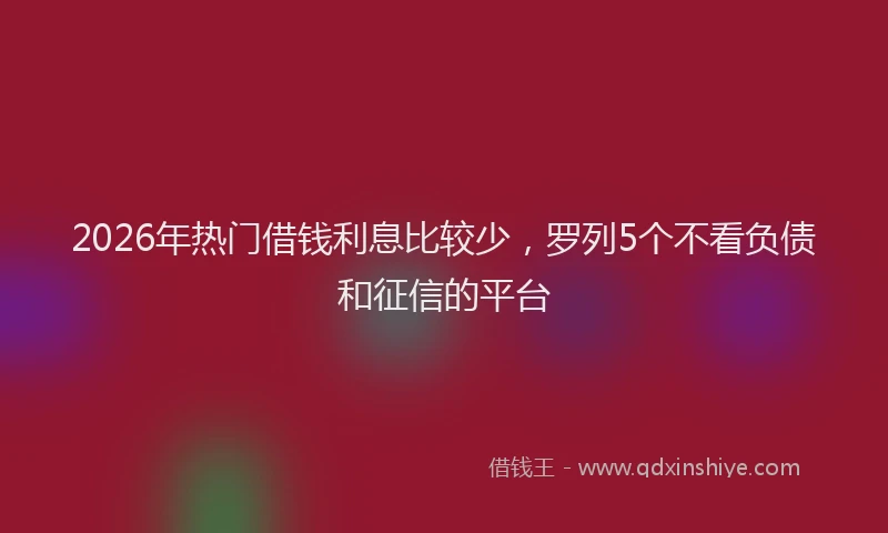 2026年热门借钱利息比较少，罗列5个不看负债和征信的平台