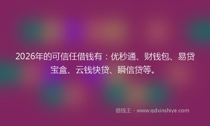 2026年的可信任借钱有：优秒通、财钱包、易贷宝盒、云钱快贷、瞬信贷等。