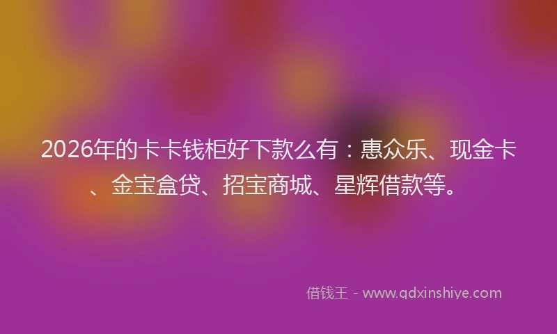 2026年的卡卡钱柜好下款么有：惠众乐、现金卡、金宝盒贷、招宝商城、星辉借款等。
