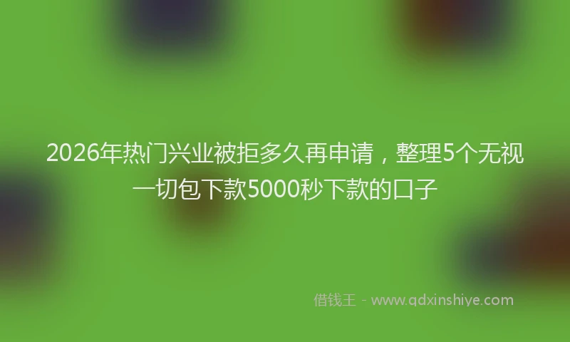 2026年热门兴业被拒多久再申请，整理5个无视一切包下款5000秒下款的口子