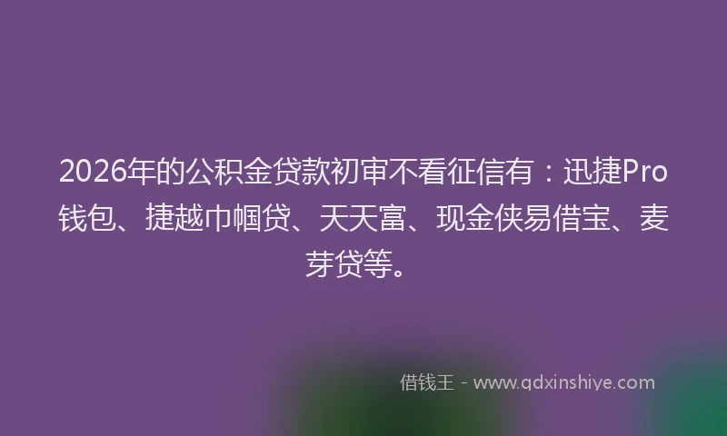 2026年的公积金贷款初审不看征信有：迅捷Pro钱包、捷越巾帼贷、天天富、现金侠易借宝、麦芽贷等。