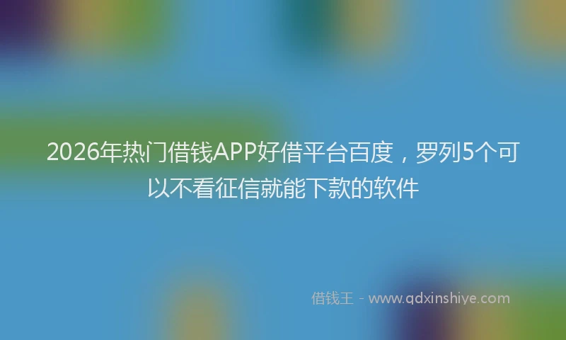 2026年热门借钱APP好借平台百度，罗列5个可以不看征信就能下款的软件