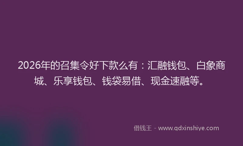 2026年的召集令好下款么有：汇融钱包、白象商城、乐享钱包、钱袋易借、现金速融等。