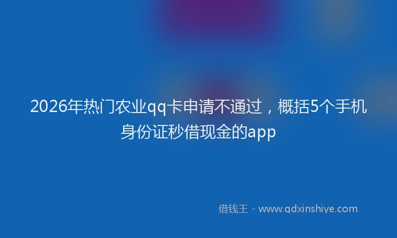 2026年热门农业qq卡申请不通过，概括5个手机身份证秒借现金的app