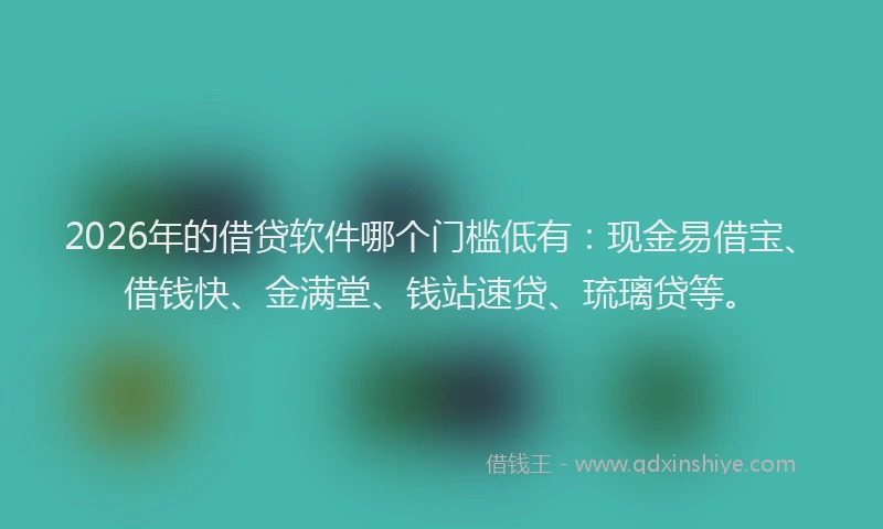 2026年的借贷软件哪个门槛低有：现金易借宝、借钱快、金满堂、钱站速贷、琉璃贷等。