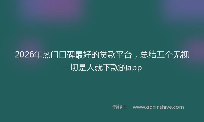 2026年热门口碑最好的贷款平台，总结五个无视一切是人就下款的app