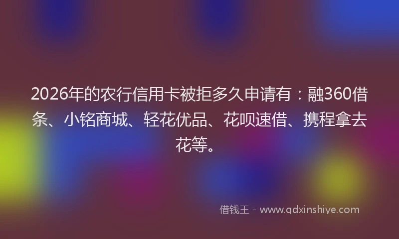 2026年的农行信用卡被拒多久申请有：融360借条、小铭商城、轻花优品、花呗速借、携程拿去花等。