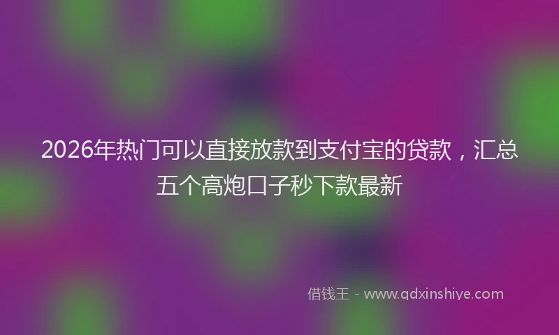 2026年热门可以直接放款到支付宝的贷款，汇总五个高炮口子秒下款最新
