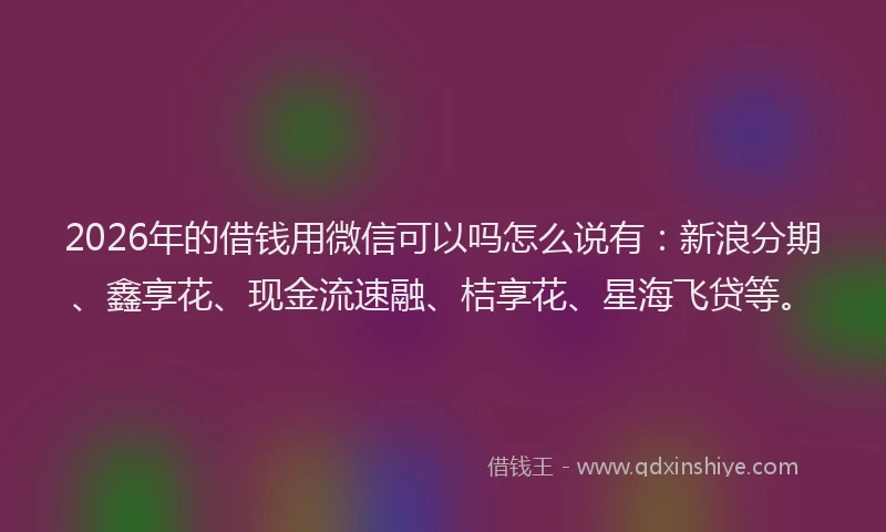 2026年的借钱用微信可以吗怎么说有：新浪分期、鑫享花、现金流速融、桔享花、星海飞贷等。
