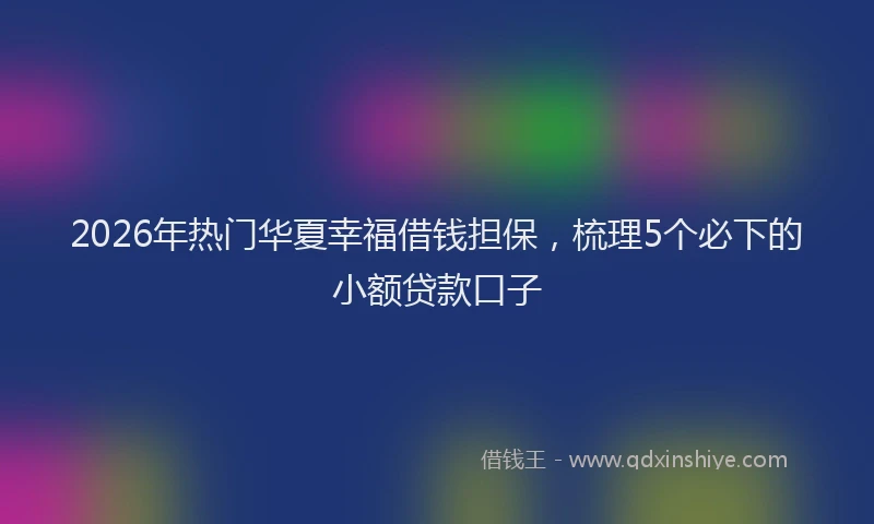 2026年热门华夏幸福借钱担保，梳理5个必下的小额贷款口子