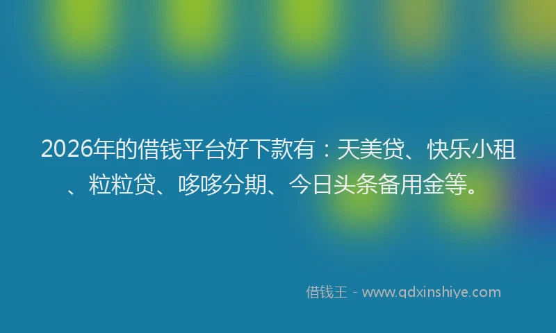 2026年的借钱平台好下款有：天美贷、快乐小租、粒粒贷、哆哆分期、今日头条备用金等。