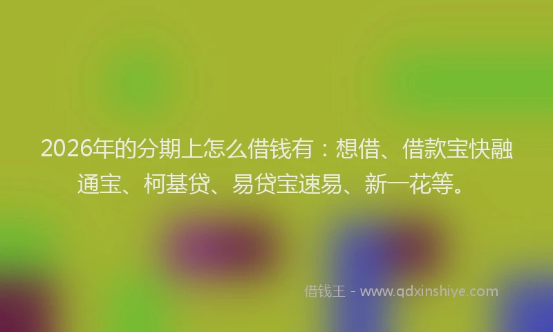 2026年的分期上怎么借钱有：想借、借款宝快融通宝、柯基贷、易贷宝速易、新一花等。