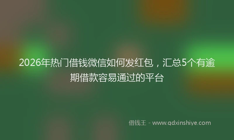 2026年热门借钱微信如何发红包，汇总5个有逾期借款容易通过的平台