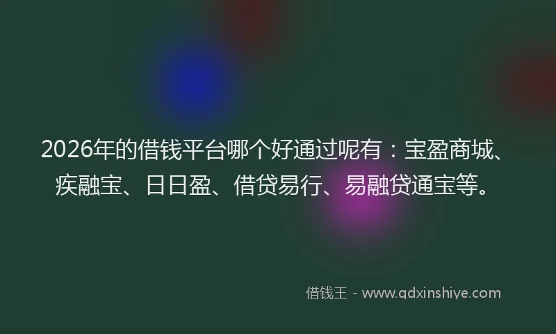 2026年的借钱平台哪个好通过呢有：宝盈商城、疾融宝、日日盈、借贷易行、易融贷通宝等。