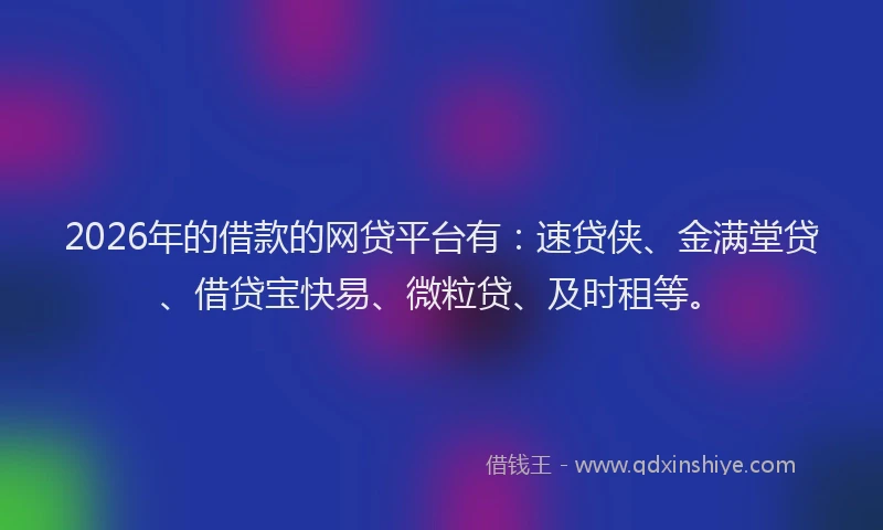 2026年的借款的网贷平台有：速贷侠、金满堂贷、借贷宝快易、微粒贷、及时租等。