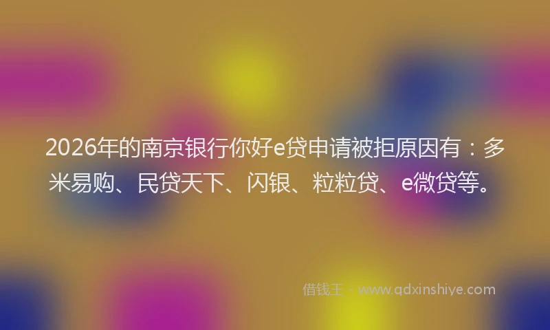 2026年的南京银行你好e贷申请被拒原因有：多米易购、民贷天下、闪银、粒粒贷、e微贷等。