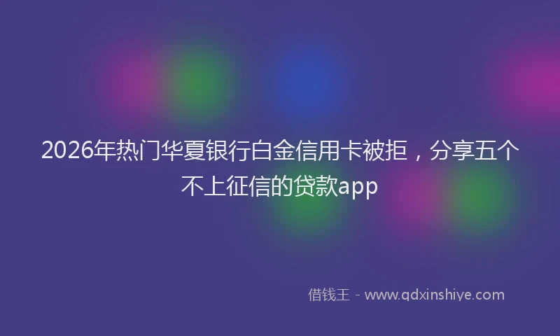 2026年热门华夏银行白金信用卡被拒，分享五个不上征信的贷款app