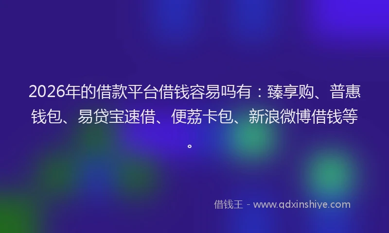2026年的借款平台借钱容易吗有：臻享购、普惠钱包、易贷宝速借、便荔卡包、新浪微博借钱等。