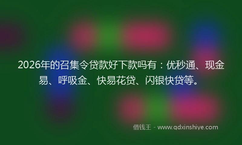 2026年的召集令贷款好下款吗有：优秒通、现金易、呼吸金、快易花贷、闪银快贷等。