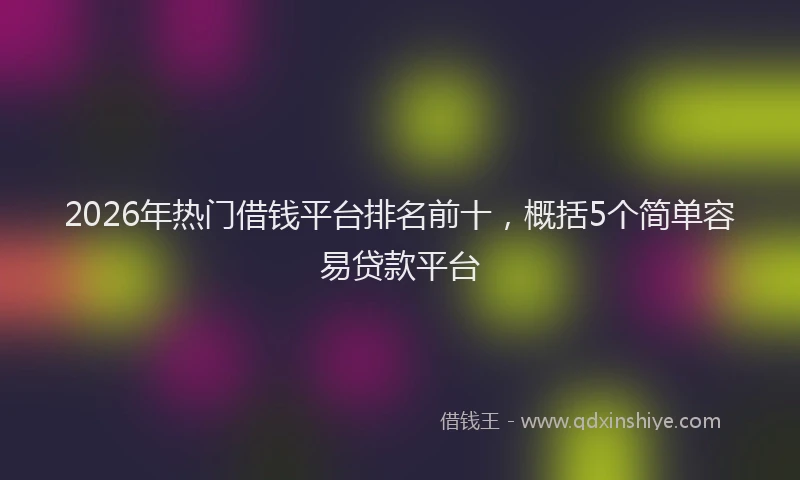 2026年热门借钱平台排名前十，概括5个简单容易贷款平台