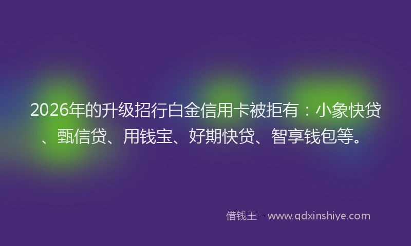 2026年的升级招行白金信用卡被拒有：小象快贷、甄信贷、用钱宝、好期快贷、智享钱包等。