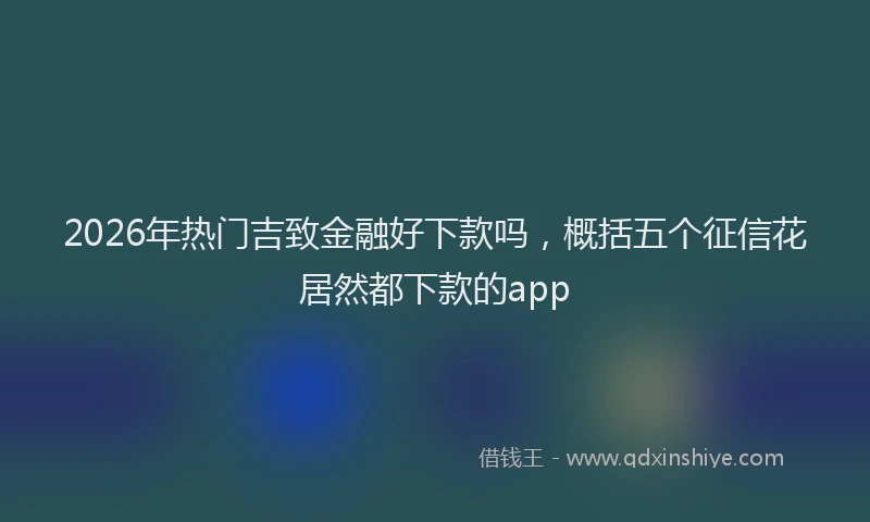 2026年热门吉致金融好下款吗，概括五个征信花居然都下款的app