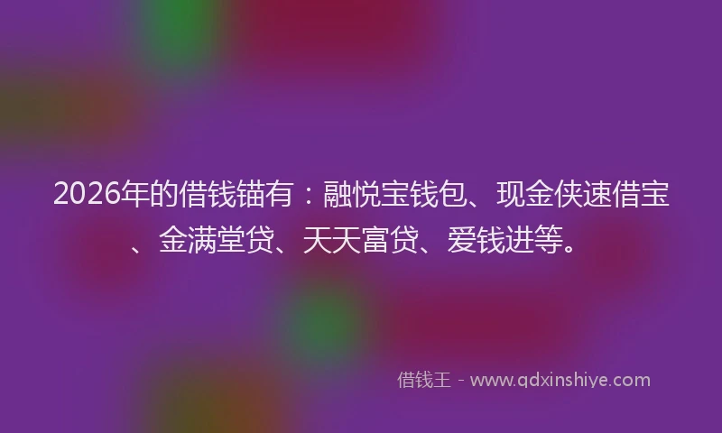 2026年的借钱锚有：融悦宝钱包、现金侠速借宝、金满堂贷、天天富贷、爱钱进等。