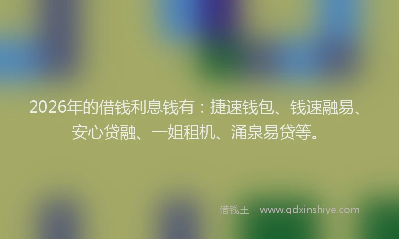 2026年的借钱利息钱有：捷速钱包、钱速融易、安心贷融、一姐租机、涌泉易贷等。