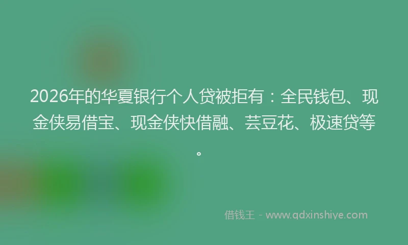 2026年的华夏银行个人贷被拒有：全民钱包、现金侠易借宝、现金侠快借融、芸豆花、极速贷等。