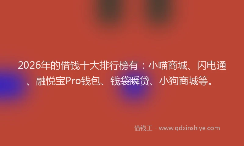 2026年的借钱十大排行榜有：小喵商城、闪电通、融悦宝Pro钱包、钱袋瞬贷、小狗商城等。