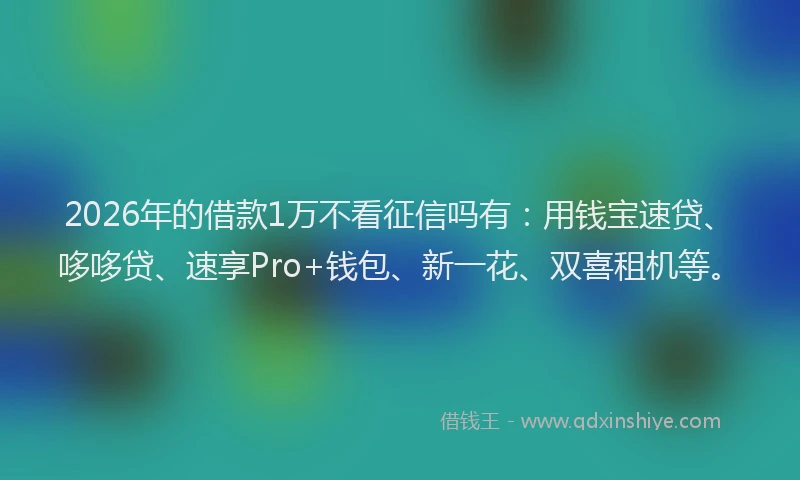 2026年的借款1万不看征信吗有：用钱宝速贷、哆哆贷、速享Pro+钱包、新一花、双喜租机等。