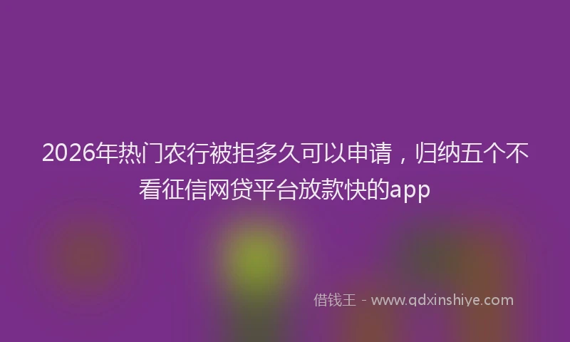 2026年热门农行被拒多久可以申请，归纳五个不看征信网贷平台放款快的app