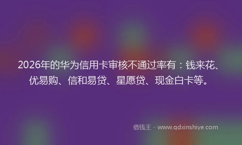 2026年的华为信用卡审核不通过率有：钱来花、优易购、信和易贷、星愿贷、现金白卡等。