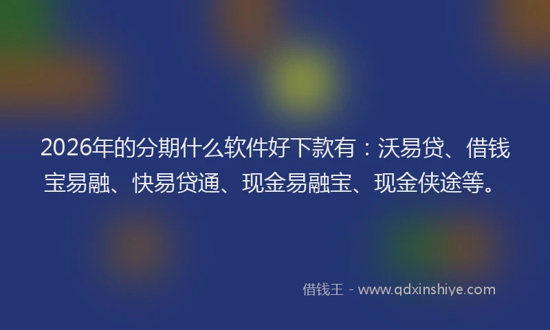 2026年的分期什么软件好下款有：沃易贷、借钱宝易融、快易贷通、现金易融宝、现金侠途等。