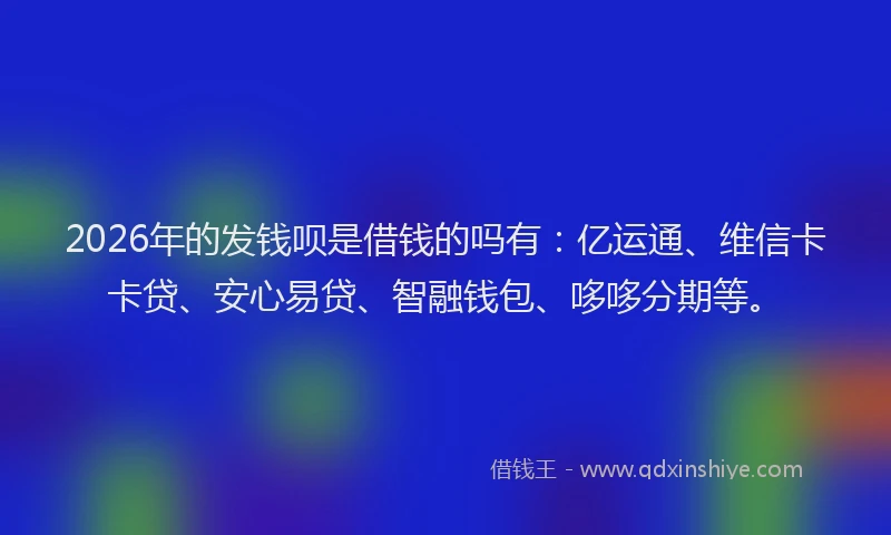 2026年的发钱呗是借钱的吗有：亿运通、维信卡卡贷、安心易贷、智融钱包、哆哆分期等。