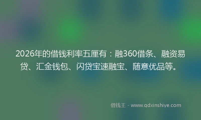 2026年的借钱利率五厘有：融360借条、融资易贷、汇金钱包、闪贷宝速融宝、随意优品等。