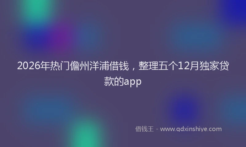 2026年热门儋州洋浦借钱，整理五个12月独家贷款的app