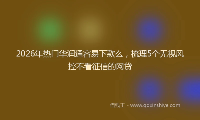 2026年热门华润通容易下款么，梳理5个无视风控不看征信的网贷