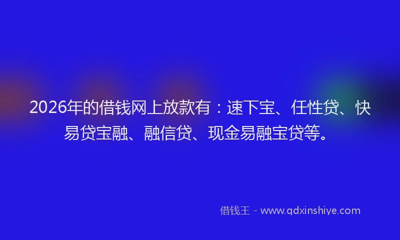 2026年的借钱网上放款有：速下宝、任性贷、快易贷宝融、融信贷、现金易融宝贷等。