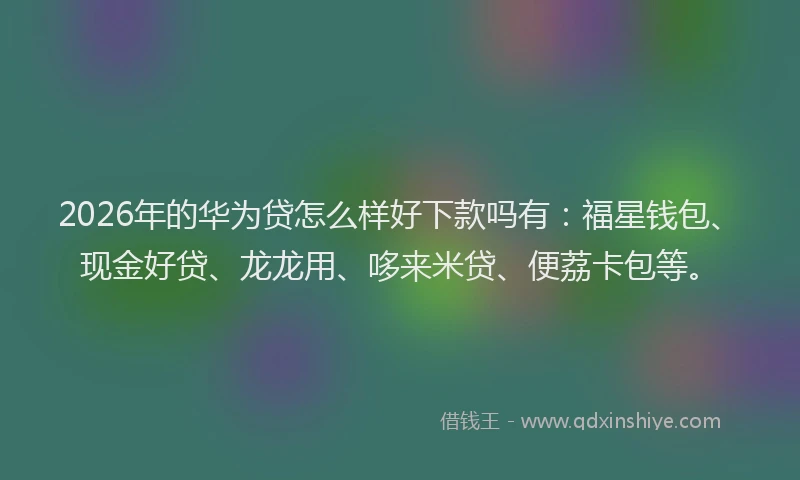 2026年的华为贷怎么样好下款吗有：福星钱包、现金好贷、龙龙用、哆来米贷、便荔卡包等。