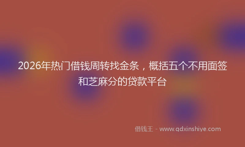 2026年热门借钱周转找金条，概括五个不用面签和芝麻分的贷款平台